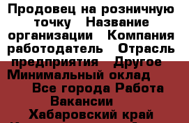 Продовец на розничную точку › Название организации ­ Компания-работодатель › Отрасль предприятия ­ Другое › Минимальный оклад ­ 8 000 - Все города Работа » Вакансии   . Хабаровский край,Комсомольск-на-Амуре г.